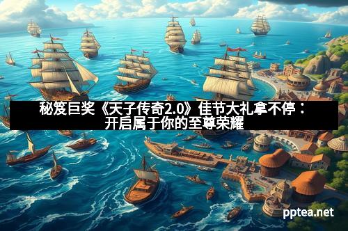 秘笈巨奖《天子传奇2.0》佳节大礼拿不停：开启属于你的至尊荣耀