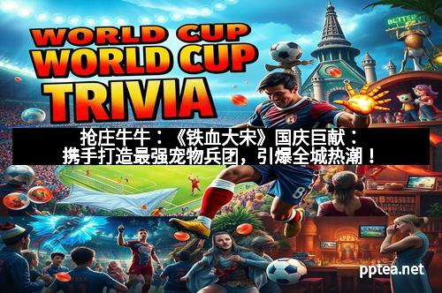 抢庄牛牛：《铁血大宋》国庆巨献：携手打造最强宠物兵团，引爆全城热潮！